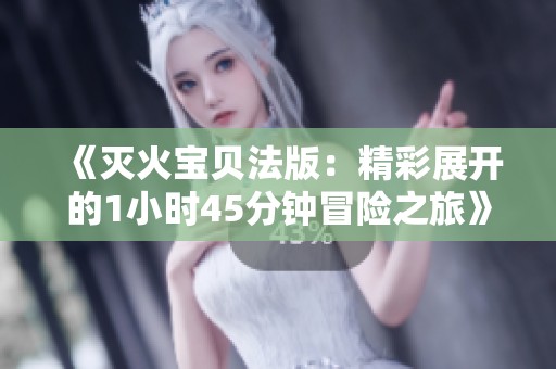 《灭火宝贝法版：精彩展开的1小时45分钟冒险之旅》