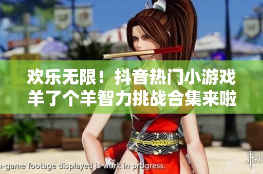 欢乐无限！抖音热门小游戏羊了个羊智力挑战合集来啦