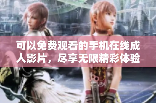 可以免费观看的手机在线成人影片，尽享无限精彩体验