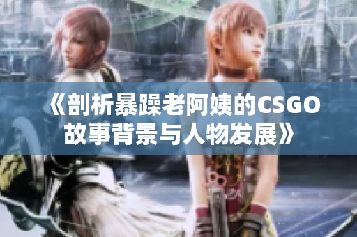 《剖析暴躁老阿姨的CSGO故事背景与人物发展》