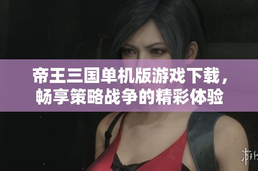 帝王三国单机版游戏下载，畅享策略战争的精彩体验