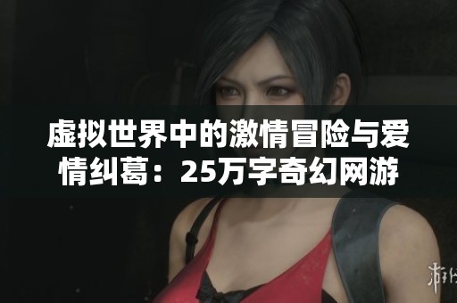 虚拟世界中的激情冒险与爱情纠葛：25万字奇幻网游小说