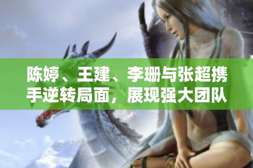 陈婷、王建、李珊与张超携手逆转局面，展现强大团队合作力