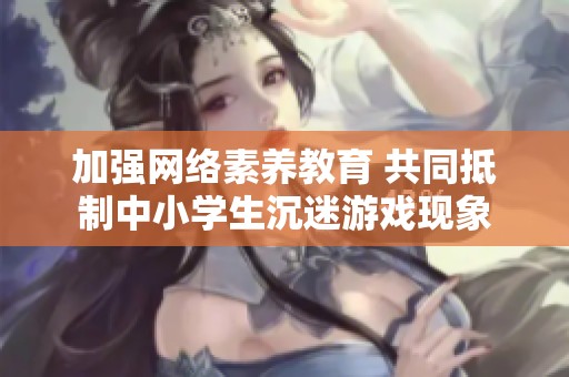 加强网络素养教育 共同抵制中小学生沉迷游戏现象