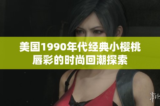 美国1990年代经典小樱桃唇彩的时尚回潮探索
