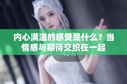 内心满溢的感受是什么？当情感与期待交织在一起