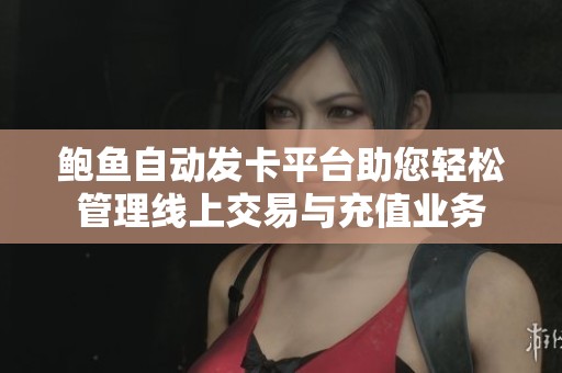 鲍鱼自动发卡平台助您轻松管理线上交易与充值业务