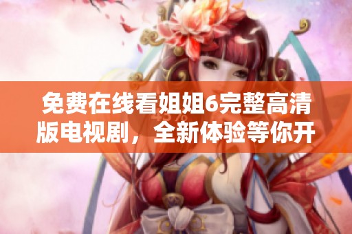 免费在线看姐姐6完整高清版电视剧，全新体验等你开启