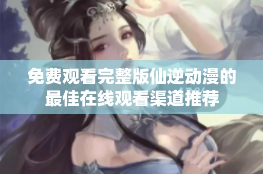 免费观看完整版仙逆动漫的最佳在线观看渠道推荐