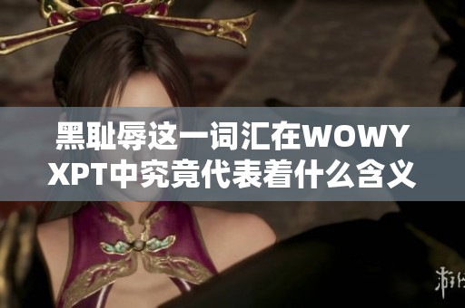 黑耻辱这一词汇在WOWYXPT中究竟代表着什么含义