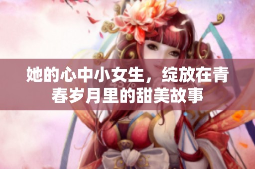 她的心中小女生，绽放在青春岁月里的甜美故事