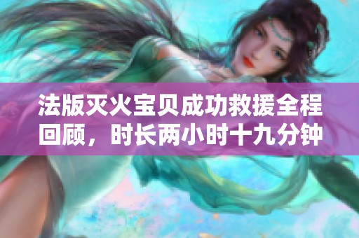 法版灭火宝贝成功救援全程回顾，时长两小时十九分钟