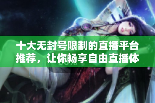 十大无封号限制的直播平台推荐，让你畅享自由直播体验