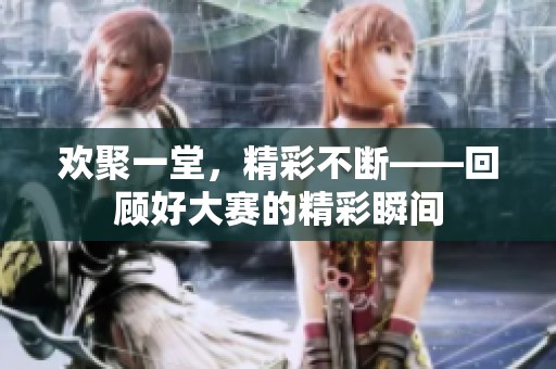 欢聚一堂，精彩不断——回顾好大赛的精彩瞬间