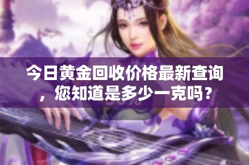 今日黄金回收价格最新查询，您知道是多少一克吗？