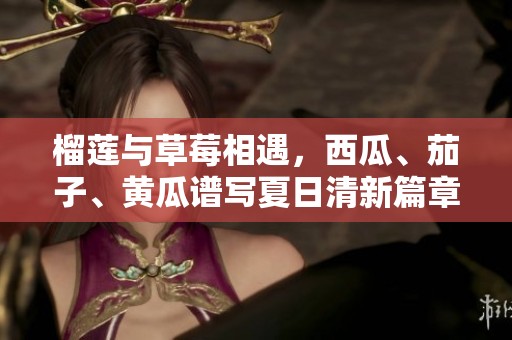 榴莲与草莓相遇，西瓜、茄子、黄瓜谱写夏日清新篇章