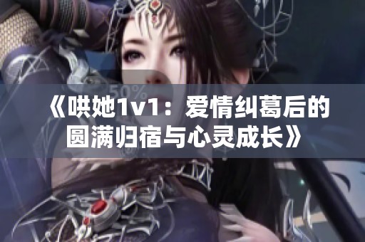 《哄她1v1：爱情纠葛后的圆满归宿与心灵成长》