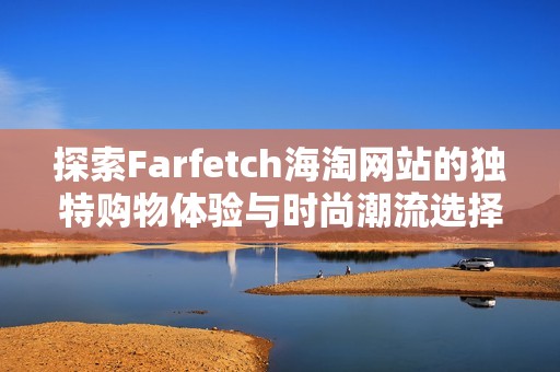 探索Farfetch海淘网站的独特购物体验与时尚潮流选择