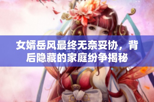 女婿岳风最终无奈妥协，背后隐藏的家庭纷争揭秘