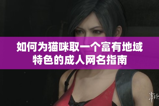 如何为猫咪取一个富有地域特色的成人网名指南