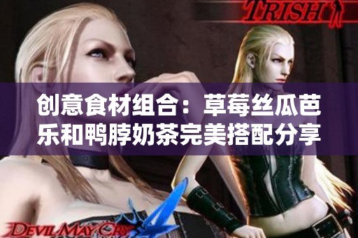 创意食材组合：草莓丝瓜芭乐和鸭脖奶茶完美搭配分享