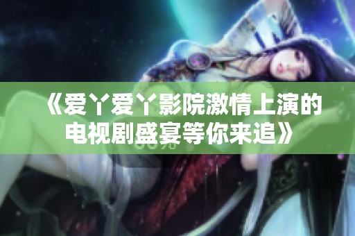 《爱丫爱丫影院激情上演的电视剧盛宴等你来追》
