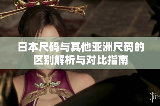日本尺码与其他亚洲尺码的区别解析与对比指南