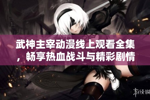 武神主宰动漫线上观看全集，畅享热血战斗与精彩剧情