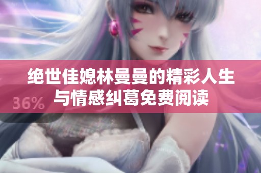 绝世佳媳林曼曼的精彩人生与情感纠葛免费阅读
