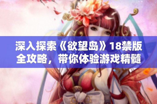深入探索《欲望岛》18禁版全攻略，带你体验游戏精髓与乐趣