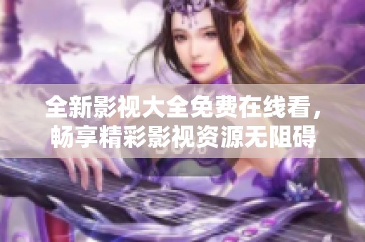 全新影视大全免费在线看，畅享精彩影视资源无阻碍