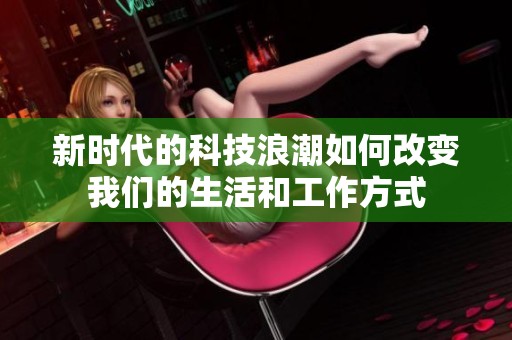 新时代的科技浪潮如何改变我们的生活和工作方式
