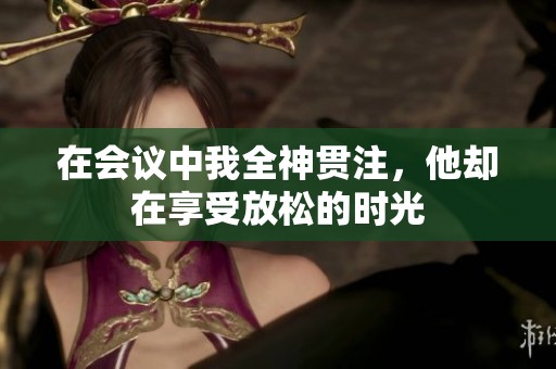 在会议中我全神贯注，他却在享受放松的时光