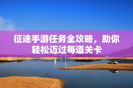 征途手游任务全攻略，助你轻松迈过每道关卡