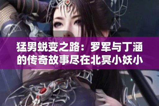 猛男蜕变之路：罗军与丁涵的传奇故事尽在北冥小妖小说中
