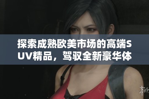 探索成熟欧美市场的高端SUV精品，驾驭全新豪华体验