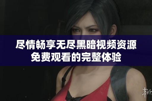 尽情畅享无尽黑暗视频资源免费观看的完整体验