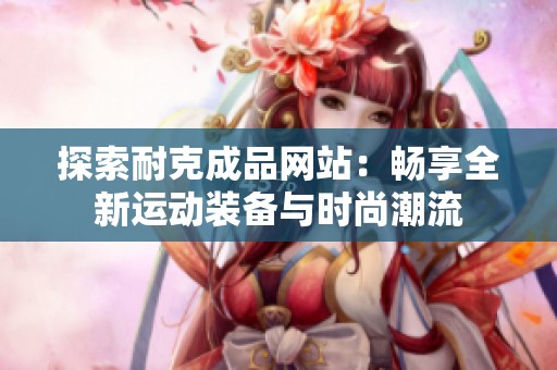 探索耐克成品网站：畅享全新运动装备与时尚潮流