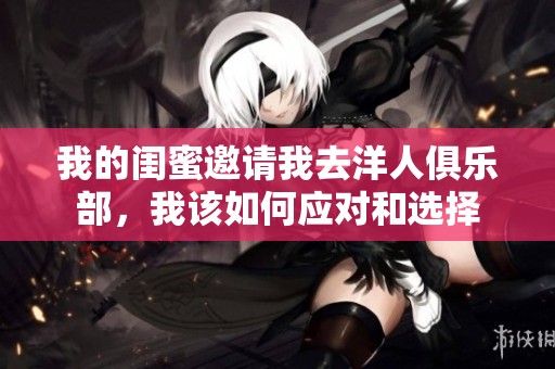 我的闺蜜邀请我去洋人俱乐部，我该如何应对和选择