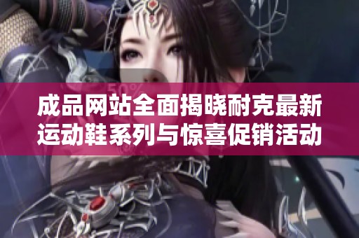 成品网站全面揭晓耐克最新运动鞋系列与惊喜促销活动