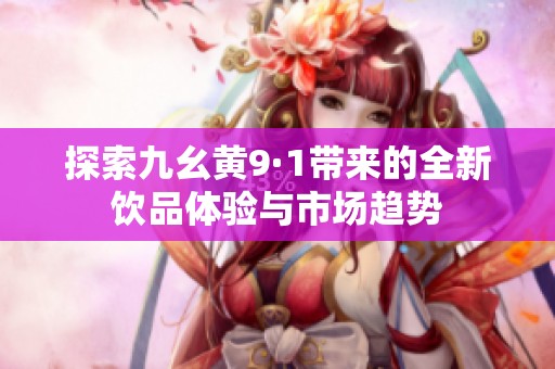 探索九幺黄9·1带来的全新饮品体验与市场趋势