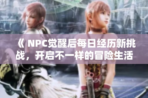 《 NPC觉醒后每日经历新挑战，开启不一样的冒险生活 》