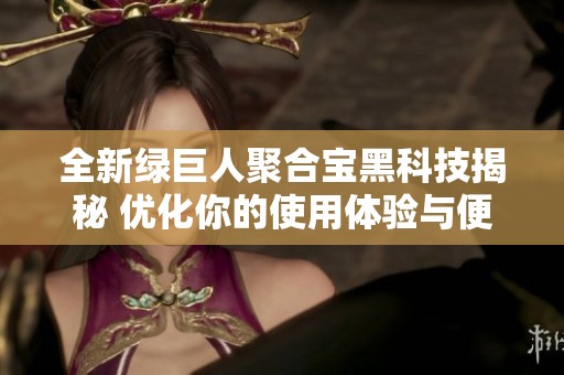 全新绿巨人聚合宝黑科技揭秘 优化你的使用体验与便捷性