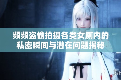 频频盗偷拍摄各类女厕内的私密瞬间与潜在问题揭秘