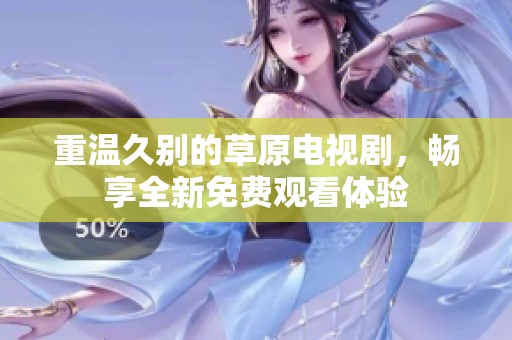 重温久别的草原电视剧，畅享全新免费观看体验