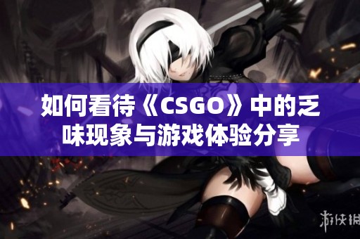 如何看待《CSGO》中的乏味现象与游戏体验分享