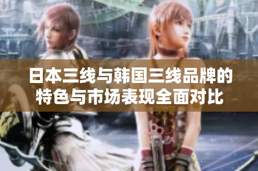 日本三线与韩国三线品牌的特色与市场表现全面对比