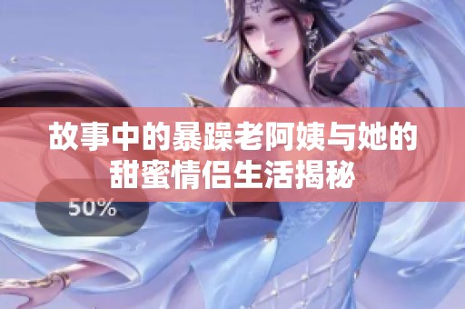 故事中的暴躁老阿姨与她的甜蜜情侣生活揭秘