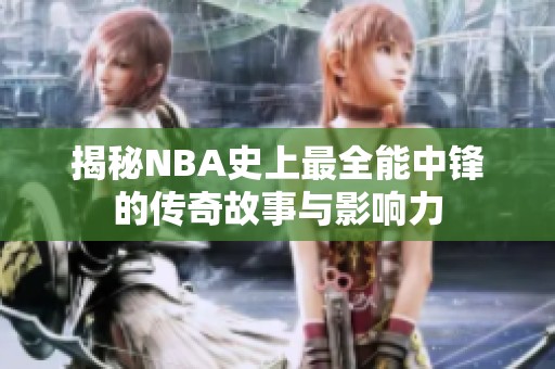 揭秘NBA史上最全能中锋的传奇故事与影响力