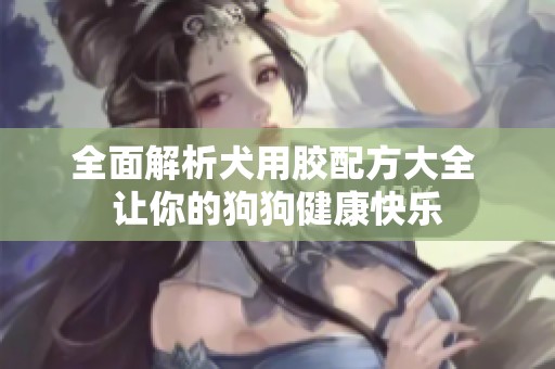 全面解析犬用胶配方大全 让你的狗狗健康快乐